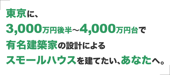 東京に、3,000万円後半～4,000万円台で有名建築家によるスモールハウスを建てたい、あなたへ。