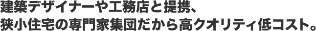 建築デザイナーや工務店と提携、狭小住宅の専門家集団だから高クオリティ低コスト。