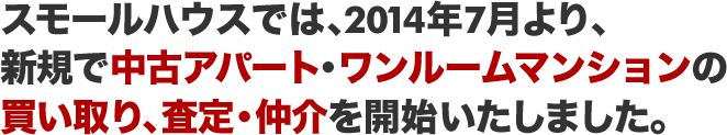 スモールハウスでは、2014年7月より、新規で中古アパート・ワンルームマンションの買い取り、査定・仲介を開始いたしました。