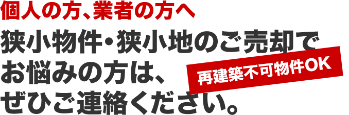 個人の方、業者の方へ　狭小物件・狭小地のご売却でお悩みの方は、ぜひご連絡ください。